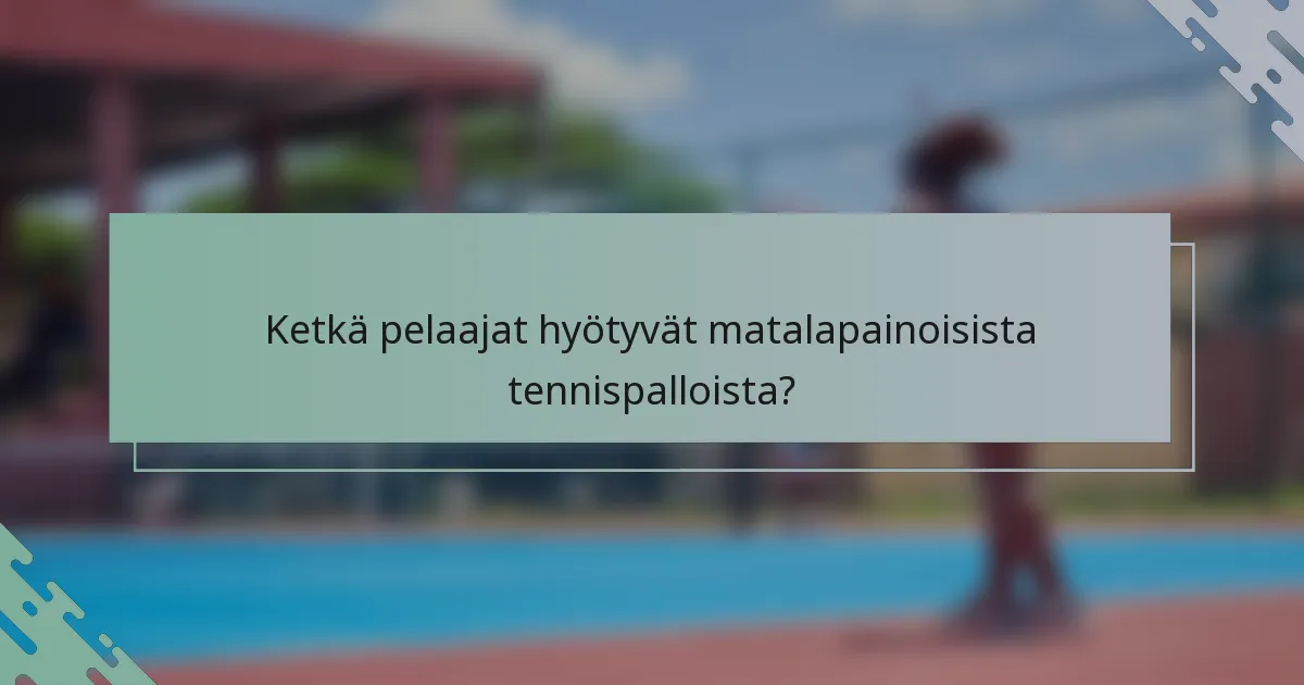 Ketkä pelaajat hyötyvät matalapainoisista tennispalloista?