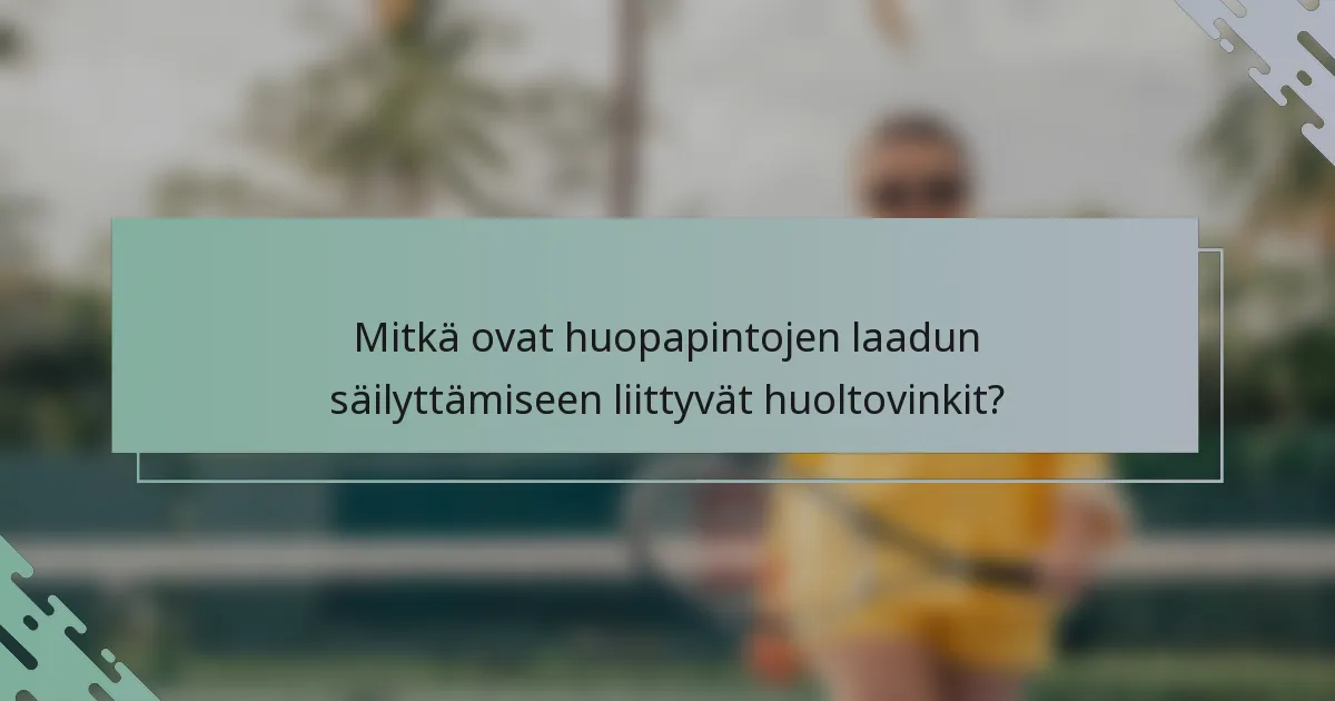 Mitkä ovat huopapintojen laadun säilyttämiseen liittyvät huoltovinkit?